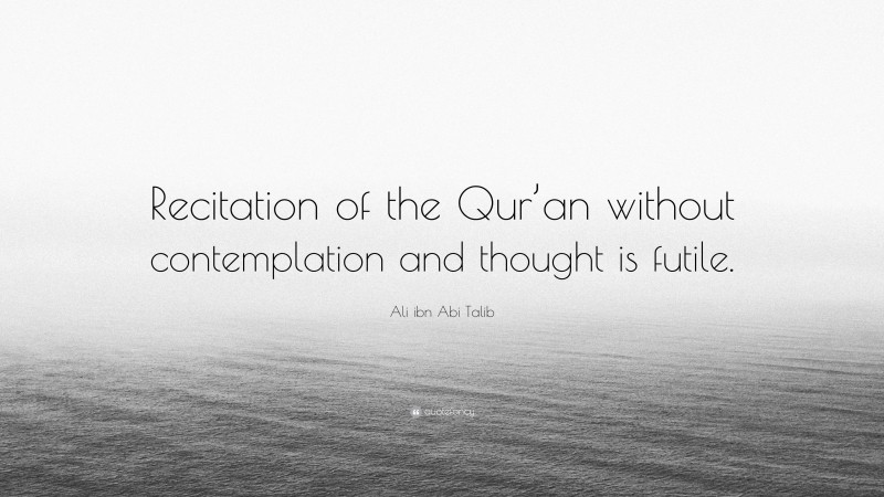 Ali ibn Abi Talib Quote: “Recitation of the Qur’an without contemplation and thought is futile.”