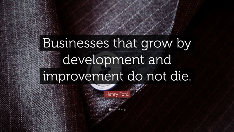 Henry Ford Quote: “Businesses that grow by development and improvement do not die.”