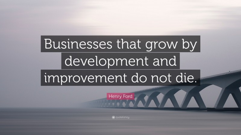 Henry Ford Quote: “Businesses that grow by development and improvement do not die.”