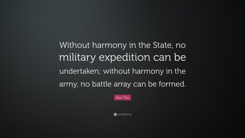 Sun Tzu Quote: “Without harmony in the State, no military expedition can be undertaken; without harmony in the army, no battle array can be formed.”