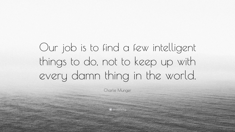 Charlie Munger Quote: “Our job is to find a few intelligent things to do, not to keep up with every damn thing in the world.”