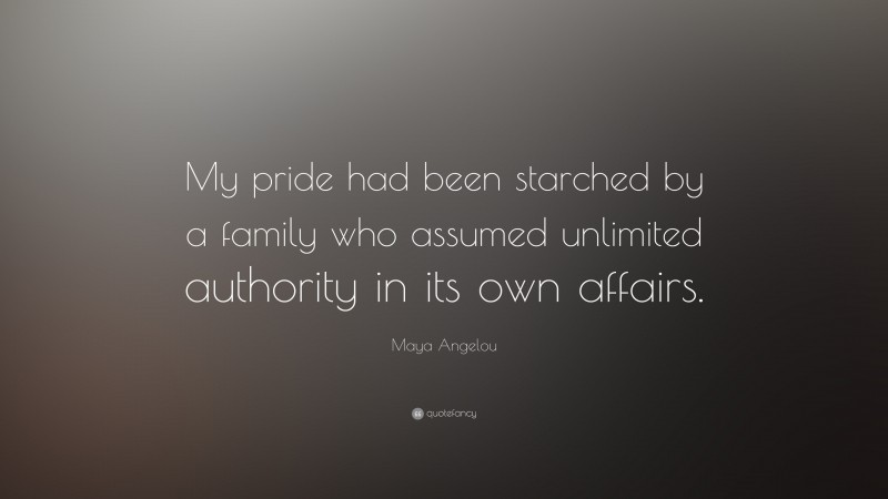 Maya Angelou Quote: “My pride had been starched by a family who assumed unlimited authority in its own affairs.”
