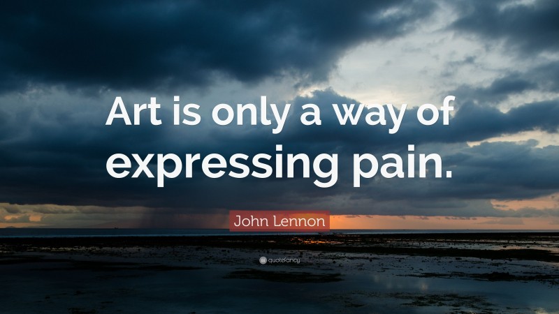 John Lennon Quote: “Art is only a way of expressing pain.”