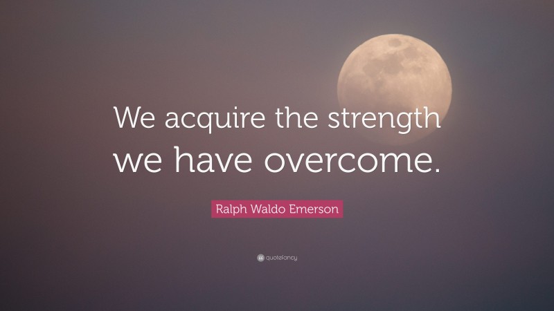Ralph Waldo Emerson Quote: “We acquire the strength we have overcome.”