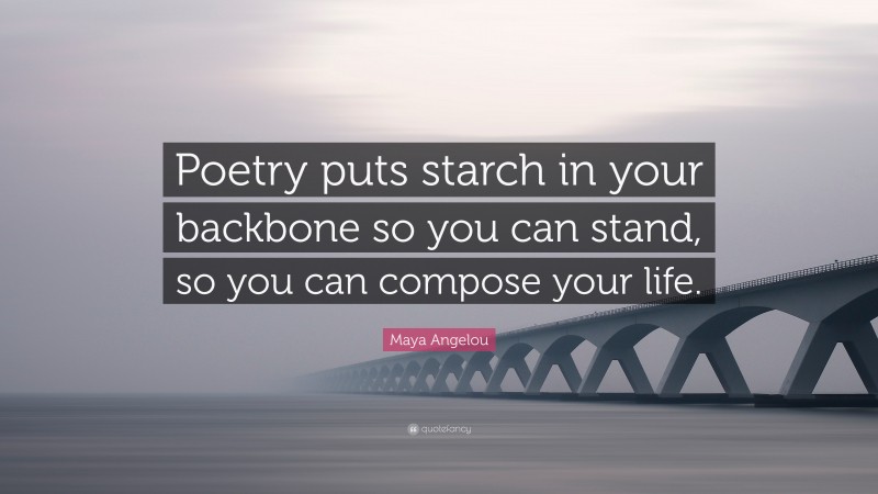 Maya Angelou Quote: “Poetry puts starch in your backbone so you can stand, so you can compose your life.”
