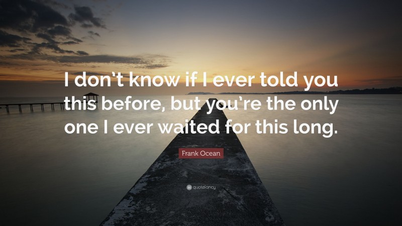 Frank Ocean Quote: “I don’t know if I ever told you this before, but you’re the only one I ever waited for this long.”