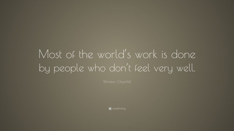 Winston Churchill Quote: “Most of the world’s work is done by people who don’t feel very well.”