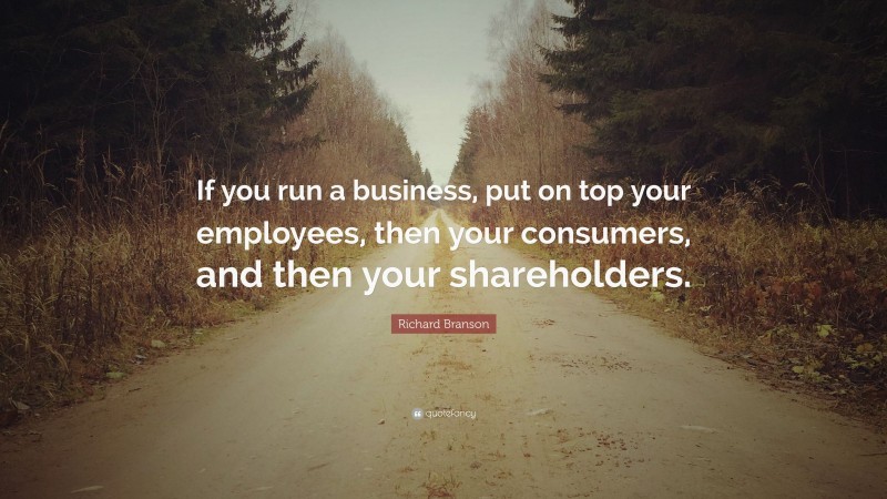 Richard Branson Quote: “If you run a business, put on top your employees, then your consumers, and then your shareholders.”