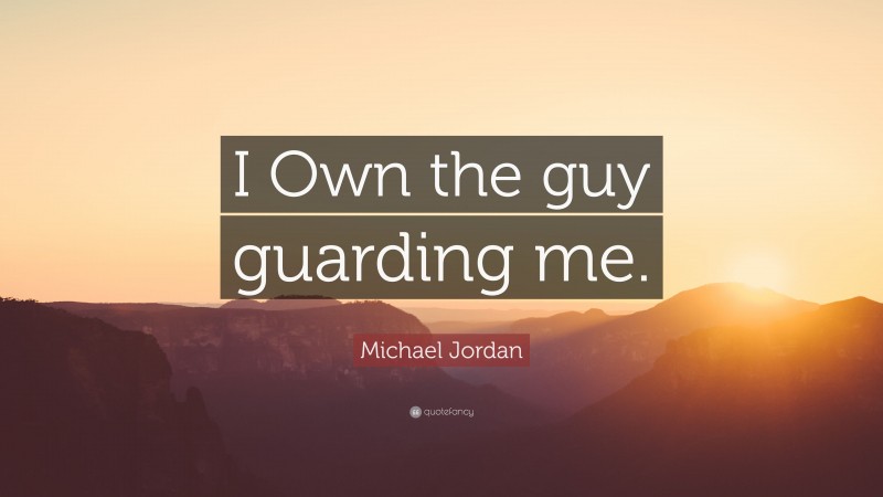 Michael Jordan Quote: “I Own the guy guarding me.”
