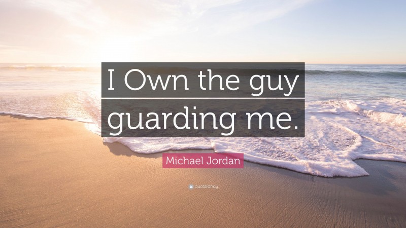 Michael Jordan Quote: “I Own the guy guarding me.”