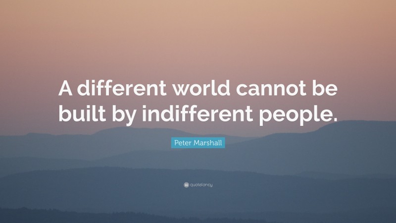 Peter Marshall Quote: “A different world cannot be built by indifferent people.”