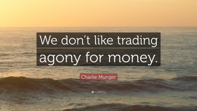 Charlie Munger Quote: “We don’t like trading agony for money.”