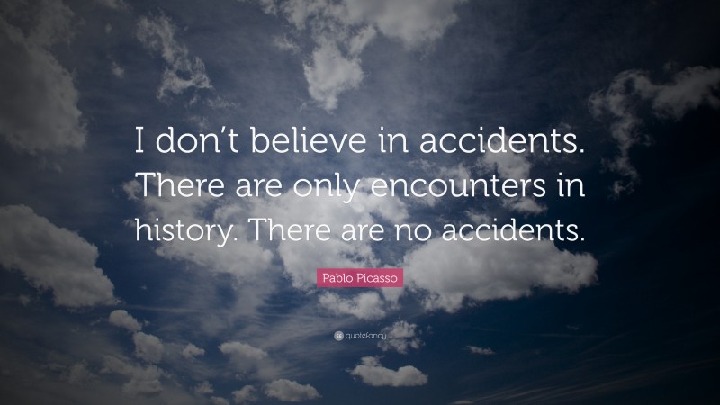 Pablo Picasso Quote: “I don’t believe in accidents. There are only encounters in history. There are no accidents.”