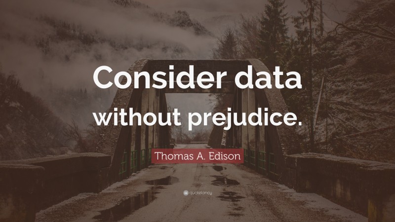 Thomas A. Edison Quote: “Consider data without prejudice.”