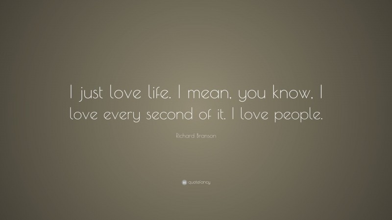 Richard Branson Quote: “I just love life. I mean, you know, I love every second of it. I love people.”