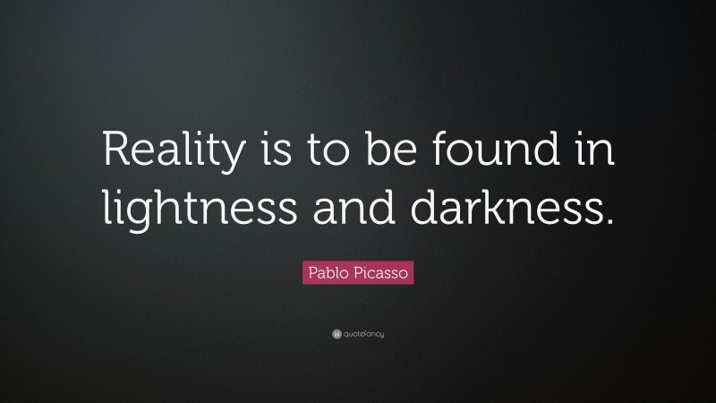 Pablo Picasso Quote: “Reality is to be found in lightness and darkness.”