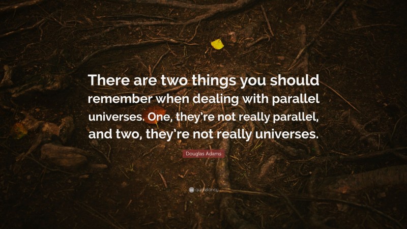 Douglas Adams Quote: “There are two things you should remember when dealing with parallel universes. One, they’re not really parallel, and two, they’re not really universes.”