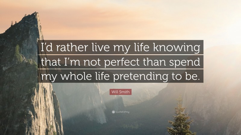 Will Smith Quote: “I’d rather live my life knowing that I’m not perfect than spend my whole life pretending to be.”