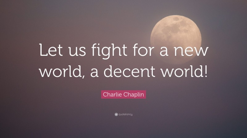 Charlie Chaplin Quote: “Let us fight for a new world, a decent world!”