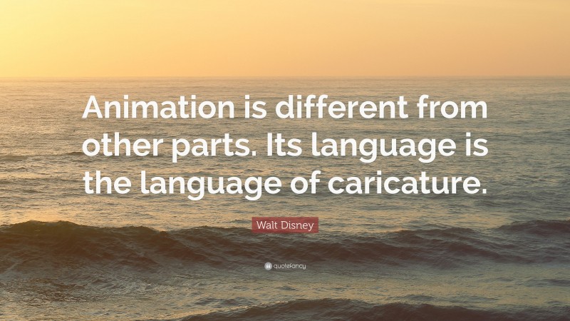 Walt Disney Quote: “Animation is different from other parts. Its language is the language of caricature.”