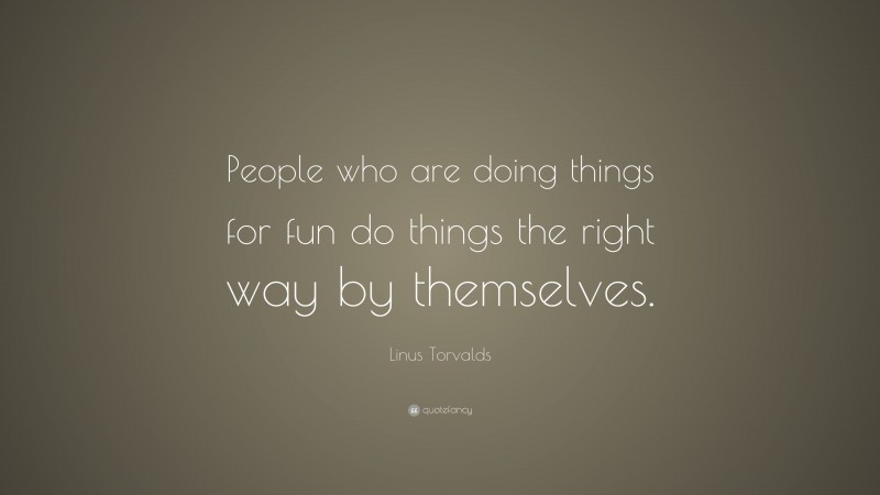 Linus Torvalds Quote: “People who are doing things for fun do things the right way by themselves.”