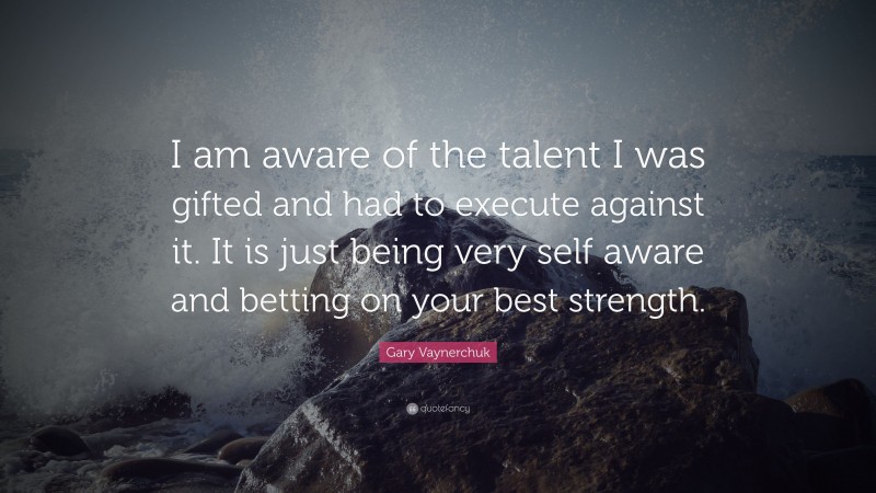 Gary Vaynerchuk Quote: “I am aware of the talent I was gifted and had to execute against it. It is just being very self aware and betting on your best strength.”