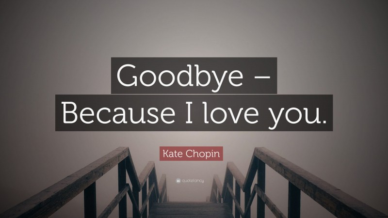 Kate Chopin Quote: “Goodbye – Because I love you.”