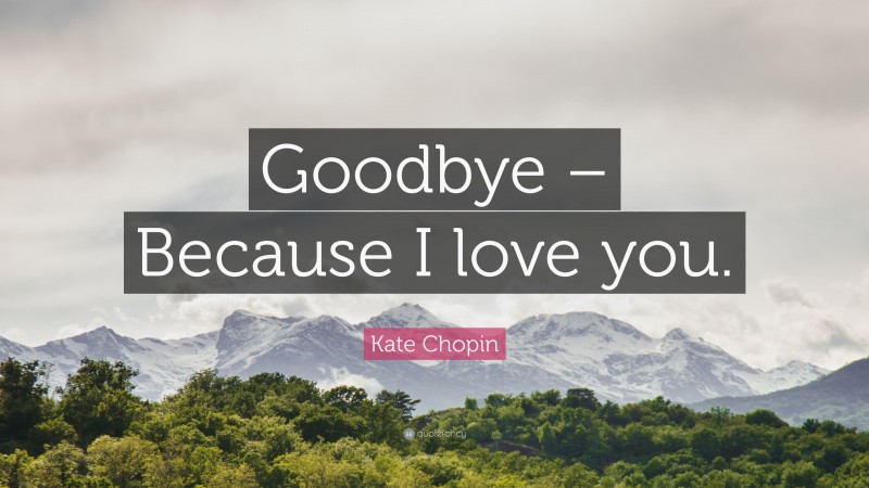 Kate Chopin Quote: “Goodbye – Because I love you.”