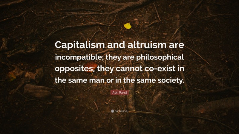Ayn Rand Quote: “Capitalism and altruism are incompatible; they are philosophical opposites; they cannot co-exist in the same man or in the same society.”
