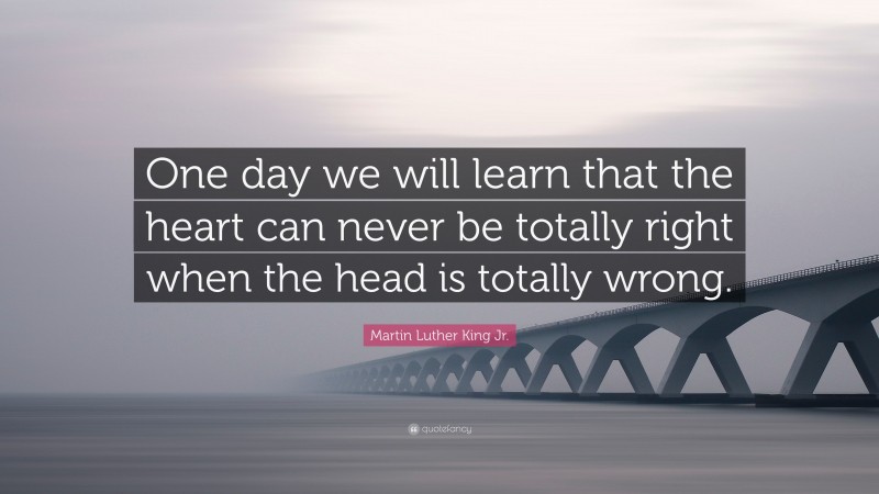 Martin Luther King Jr. Quote: “One day we will learn that the heart can never be totally right when the head is totally wrong.”