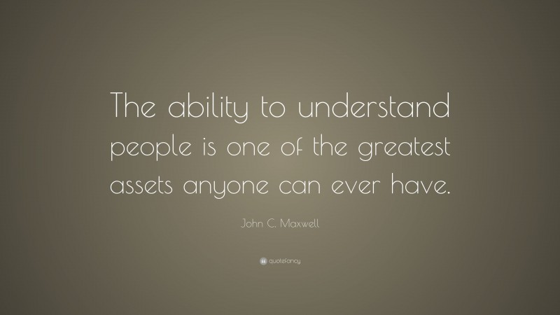 John C. Maxwell Quote: “The ability to understand people is one of the greatest assets anyone can ever have.”