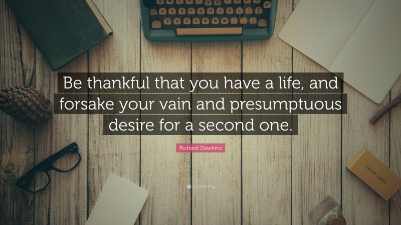 Richard Dawkins Quote: “Be thankful that you have a life, and forsake your vain and presumptuous desire for a second one.”