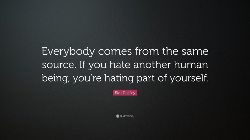 Elvis Presley Quote: “Everybody comes from the same source. If you hate another human being, you’re hating part of yourself.”