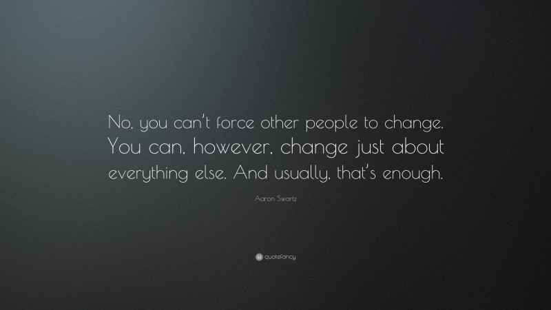 Aaron Swartz Quote: “No, you can’t force other people to change. You can, however, change just about everything else. And usually, that’s enough.”