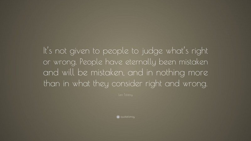 Leo Tolstoy Quote: “It’s not given to people to judge what’s right or wrong. People have eternally been mistaken and will be mistaken, and in nothing more than in what they consider right and wrong.”