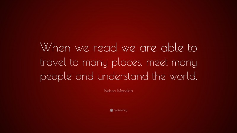Nelson Mandela Quote: “When we read we are able to travel to many places, meet many people and understand the world.”