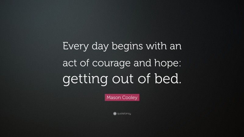 Mason Cooley Quote: “Every day begins with an act of courage and hope: getting out of bed.”