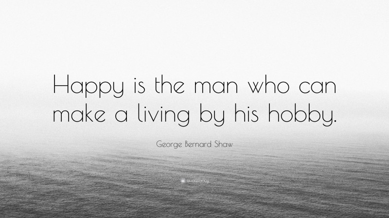 George Bernard Shaw Quote: “Happy is the man who can make a living by his hobby.”