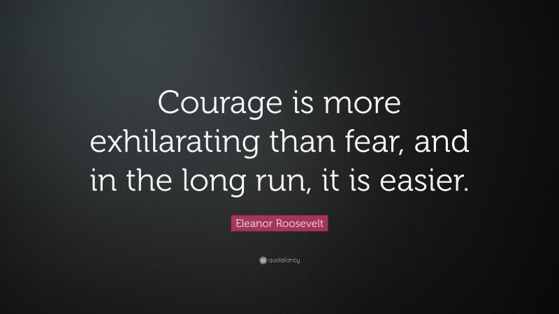 Eleanor Roosevelt Quote: “Courage is more exhilarating than fear, and in the long run, it is easier.”
