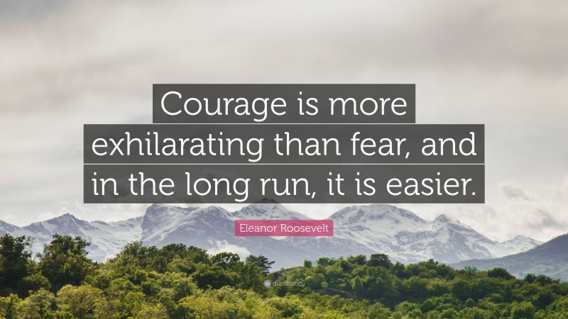 Eleanor Roosevelt Quote: “Courage is more exhilarating than fear, and in the long run, it is easier.”