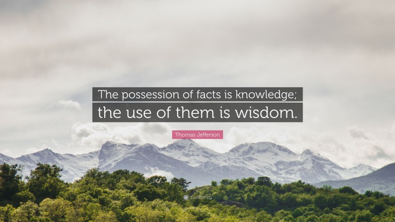 Thomas Jefferson Quote: “The possession of facts is knowledge; the use of them is wisdom.”