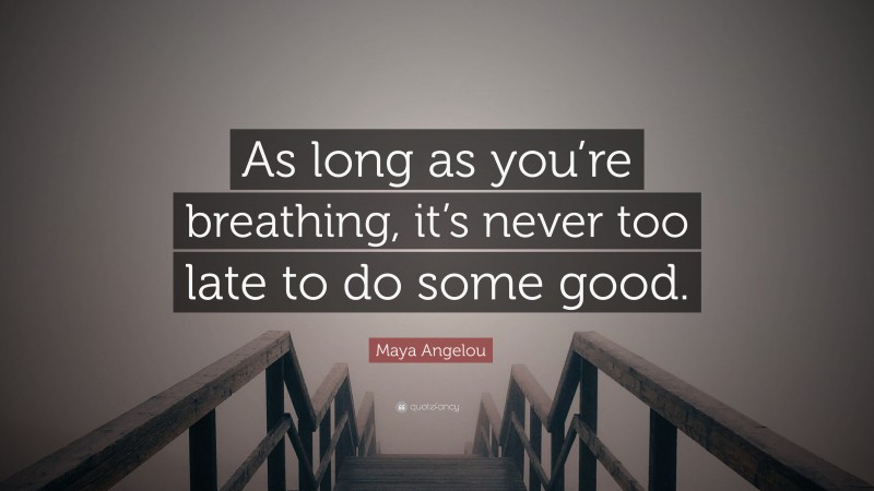 Maya Angelou Quote: “As long as you’re breathing, it’s never too late to do some good.”