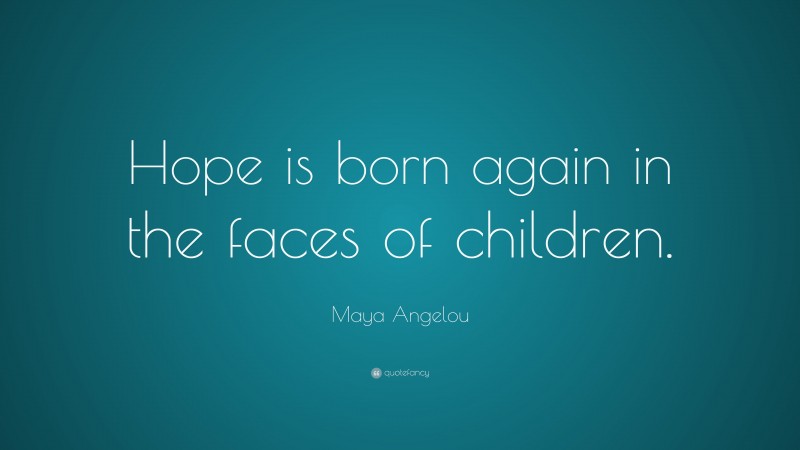 Maya Angelou Quote: “Hope is born again in the faces of children.”