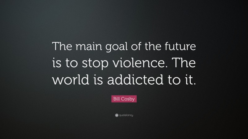 Bill Cosby Quote: “The main goal of the future is to stop violence. The world is addicted to it.”