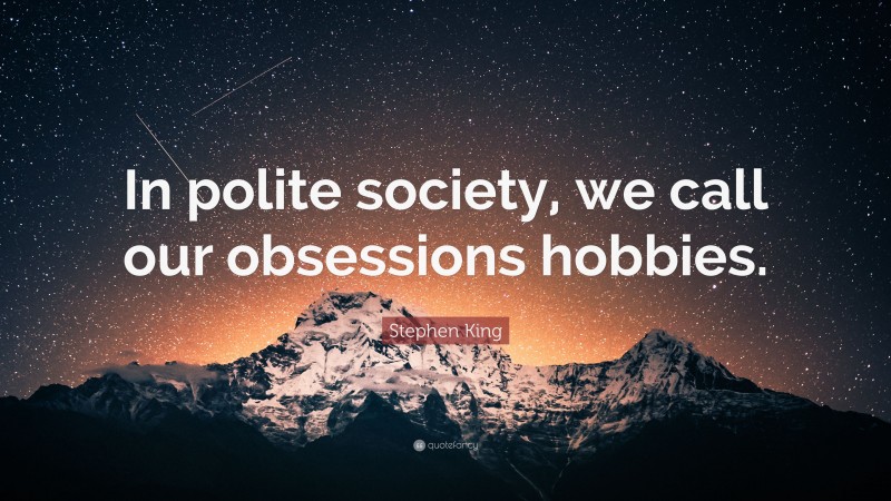 Stephen King Quote: “In polite society, we call our obsessions hobbies.”