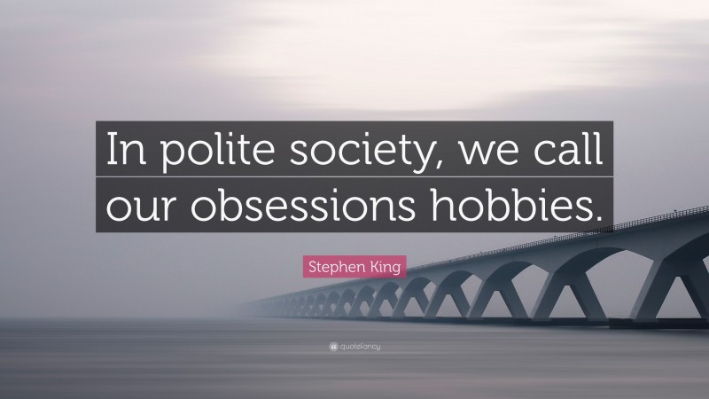 Stephen King Quote: “In polite society, we call our obsessions hobbies.”