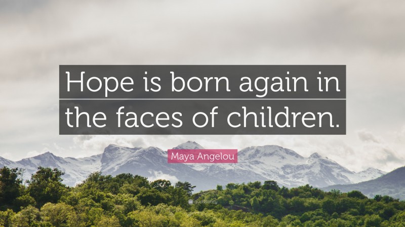 Maya Angelou Quote: “Hope is born again in the faces of children.”