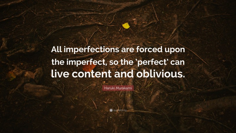 Haruki Murakami Quote: “All imperfections are forced upon the imperfect, so the ‘perfect’ can live content and oblivious.”