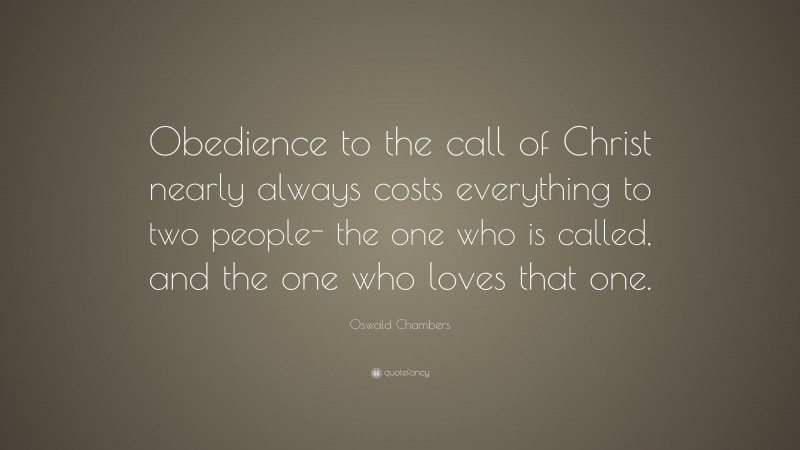 Oswald Chambers Quote: “Obedience to the call of Christ nearly always costs everything to two people- the one who is called, and the one who loves that one.”
