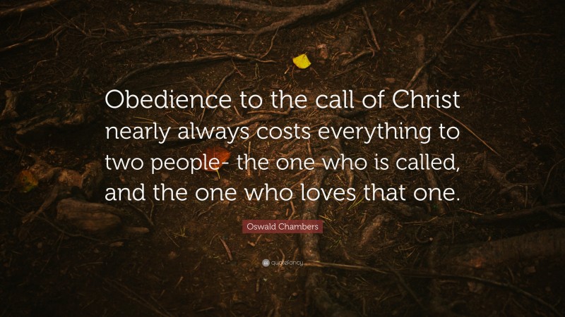 Oswald Chambers Quote: “Obedience to the call of Christ nearly always costs everything to two people- the one who is called, and the one who loves that one.”